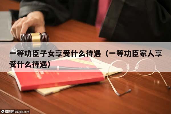 一等功臣子女享受什么待遇（一等功臣家人享受什么待遇）