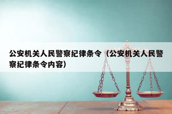 公安机关人民警察纪律条令（公安机关人民警察纪律条令内容）