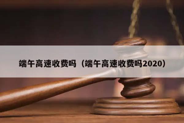 端午高速收费吗（端午高速收费吗2020）