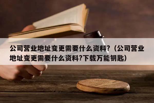 公司营业地址变更需要什么资料?（公司营业地址变更需要什么资料?下载万能钥匙）