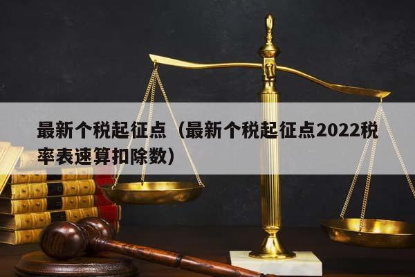 最新个税起征点（最新个税起征点2022税率表速算扣除数）