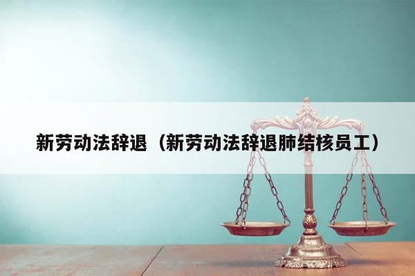 新劳动法辞退（新劳动法辞退肺结核员工）