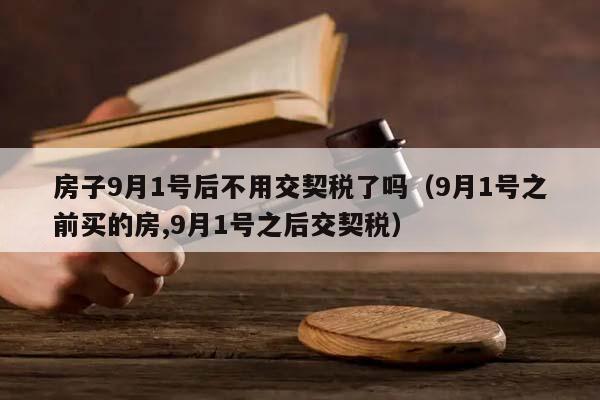 房子9月1号后不用交契税了吗（9月1号之前买的房,9月1号之后交契税）