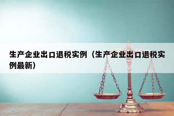 生产企业出口退税实例（生产企业出口退税实例最新）