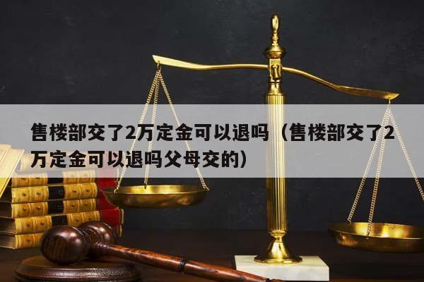 售楼部交了2万定金可以退吗（售楼部交了2万定金可以退吗父母交的）