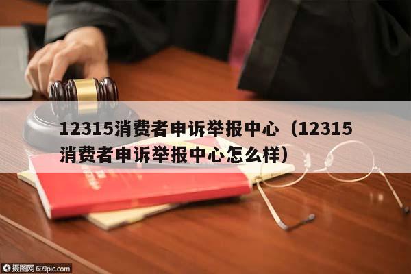 12315消费者申诉举报中心（12315消费者申诉举报中心怎么样）