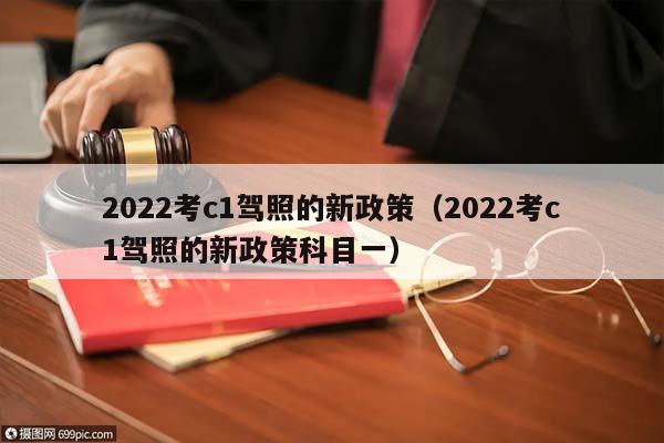 2022考c1驾照的新政策（2022考c1驾照的新政策科目一）