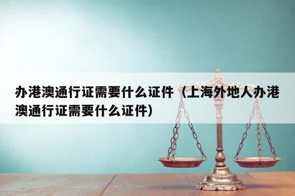 办港澳通行证需要什么证件（上海外地人办港澳通行证需要什么证件）