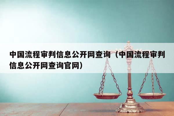 中国流程审判信息公开网查询（中国流程审判信息公开网查询官网）