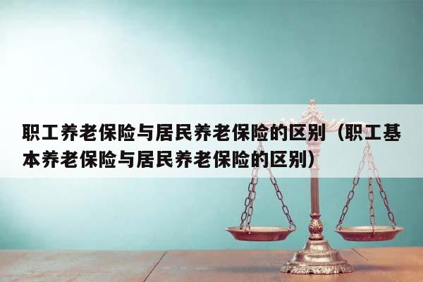 职工养老保险与居民养老保险的区别（职工基本养老保险与居民养老保险的区别）