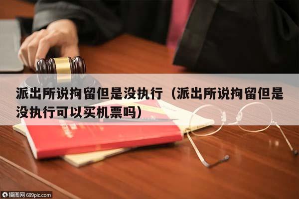 派出所说拘留但是没执行（派出所说拘留但是没执行可以买机票吗）