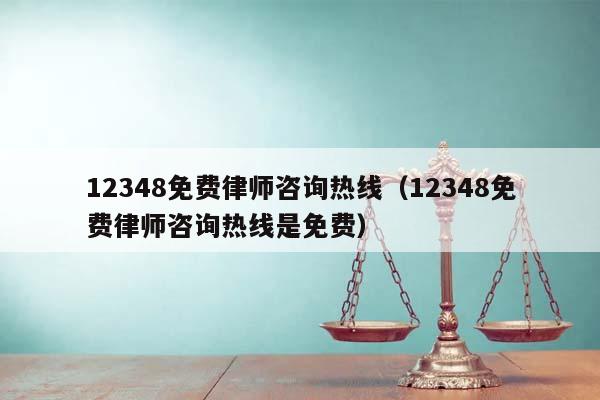 12348免费律师咨询热线（12348免费律师咨询热线是免费）