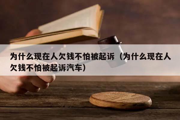 为什么现在人欠钱不怕被起诉（为什么现在人欠钱不怕被起诉汽车）