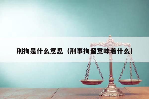 刑拘是什么意思（刑事拘留意味着什么）