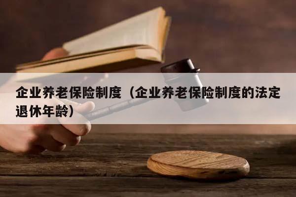 企业养老保险制度（企业养老保险制度的法定退休年龄）