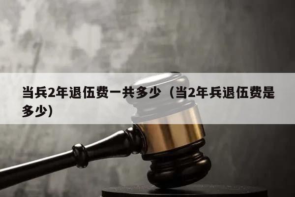 当兵2年退伍费一共多少（当2年兵退伍费是多少）