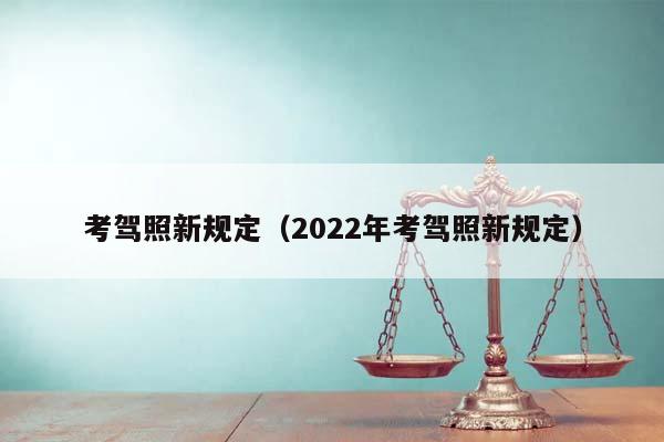 考驾照新规定（2022年考驾照新规定）