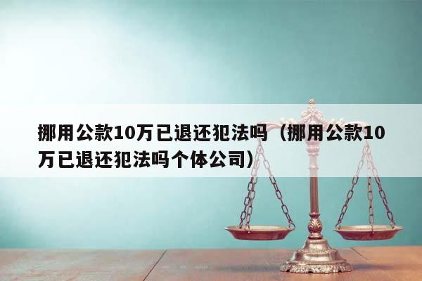 挪用公款10万已退还犯法吗（挪用公款10万已退还犯法吗个体公司）