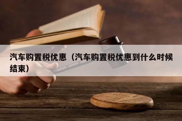 汽车购置税优惠（汽车购置税优惠到什么时候结束）