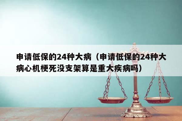 申请低保的24种大病（申请低保的24种大病心机梗死没支架算是重大疾病吗）