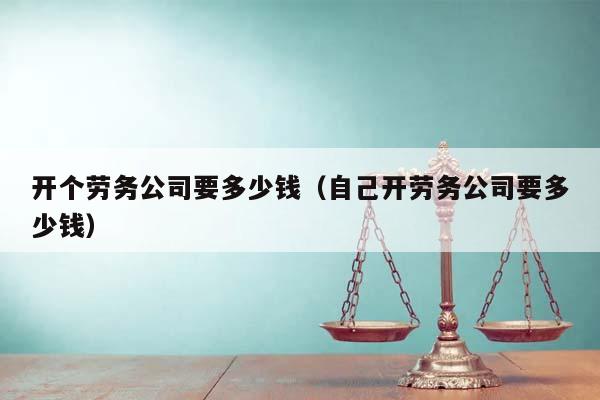 开个劳务公司要多少钱（自己开劳务公司要多少钱）