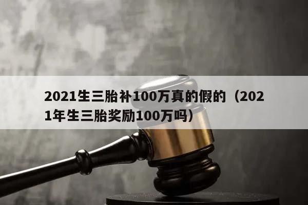 2021生三胎补100万真的假的（2021年生三胎奖励100万吗）