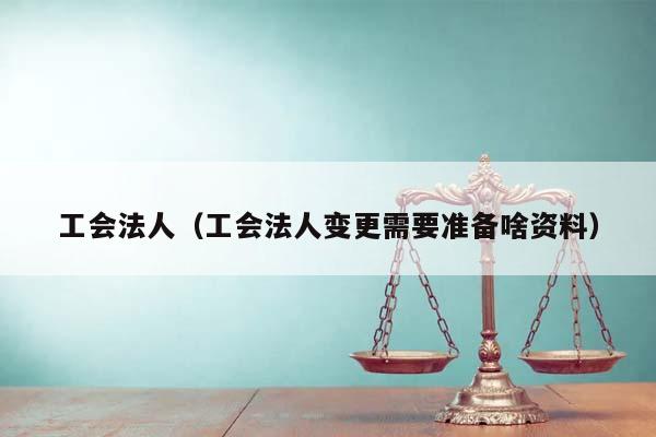 工会法人（工会法人变更需要准备啥资料）