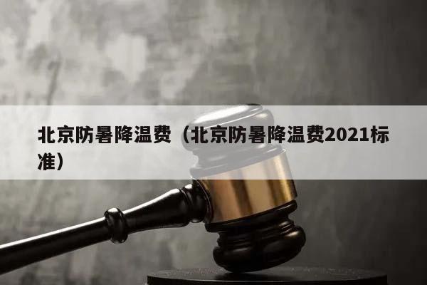 北京防暑降温费（北京防暑降温费2021标准）