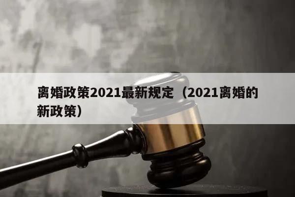 离婚政策2021最新规定（2021离婚的新政策）