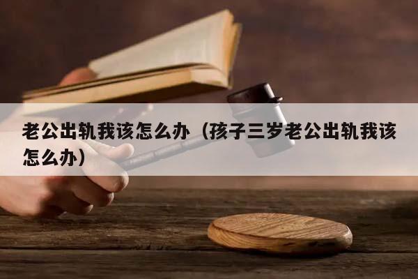 老公出轨我该怎么办（孩子三岁老公出轨我该怎么办）