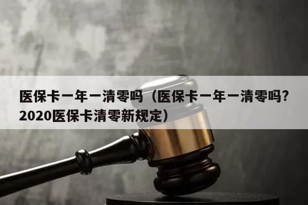 医保卡一年一清零吗（医保卡一年一清零吗?2020医保卡清零新规定）