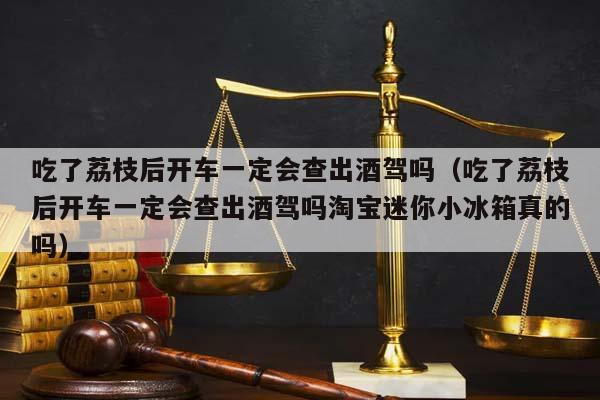 吃了荔枝后开车一定会查出酒驾吗（吃了荔枝后开车一定会查出酒驾吗淘宝迷你小冰箱真的吗）