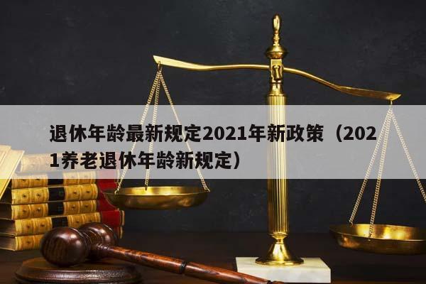 退休年龄最新规定2021年新政策（2021养老退休年龄新规定）