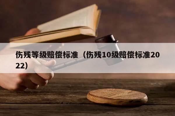 伤残等级赔偿标准（伤残10级赔偿标准2022）