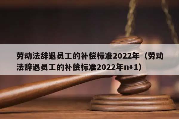 劳动法辞退员工的补偿标准2022年（劳动法辞退员工的补偿标准2022年n+1）