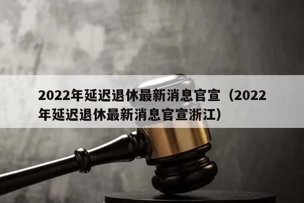 2022年延迟退休最新消息官宣（2022年延迟退休最新消息官宣浙江）