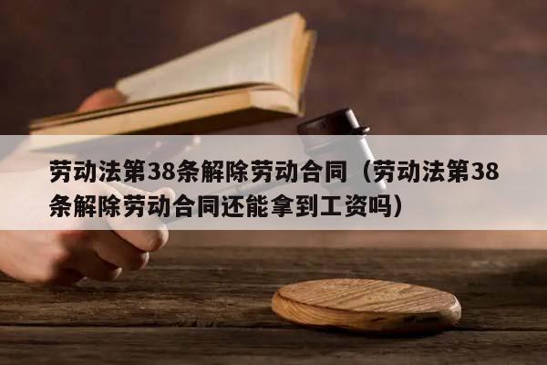 劳动法第38条解除劳动合同（劳动法第38条解除劳动合同还能拿到工资吗）