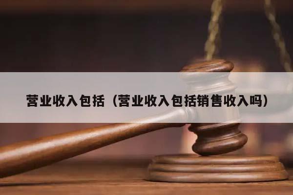 营业收入包括（营业收入包括销售收入吗）