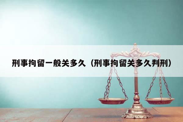 刑事拘留一般关多久（刑事拘留关多久判刑）