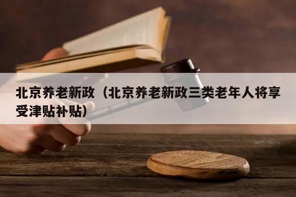 北京养老新政（北京养老新政三类老年人将享受津贴补贴）