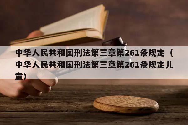 中华人民共和国刑法第三章第261条规定（中华人民共和国刑法第三章第261条规定儿童）