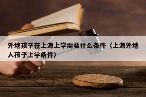 外地孩子在上海上学需要什么条件（上海外地人孩子上学条件）