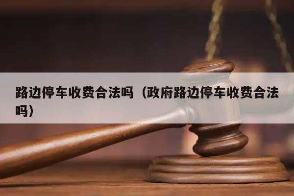 路边停车收费合法吗（政府路边停车收费合法吗）