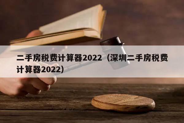 二手房税费计算器2022（深圳二手房税费计算器2022）