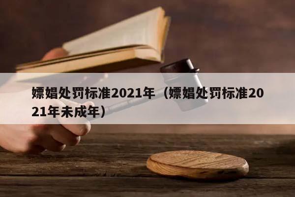 嫖娼处罚标准2021年（嫖娼处罚标准2021年未成年）