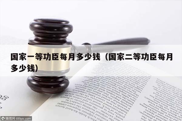 国家一等功臣每月多少钱（国家二等功臣每月多少钱）