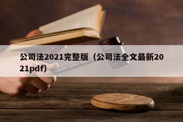 公司法2021完整版（公司法全文最新2021pdf）