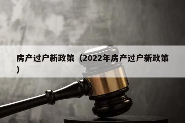 房产过户新政策（2022年房产过户新政策）