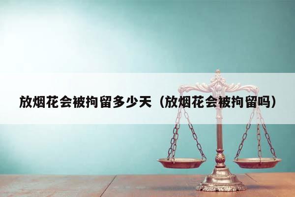 放烟花会被拘留多少天（放烟花会被拘留吗）