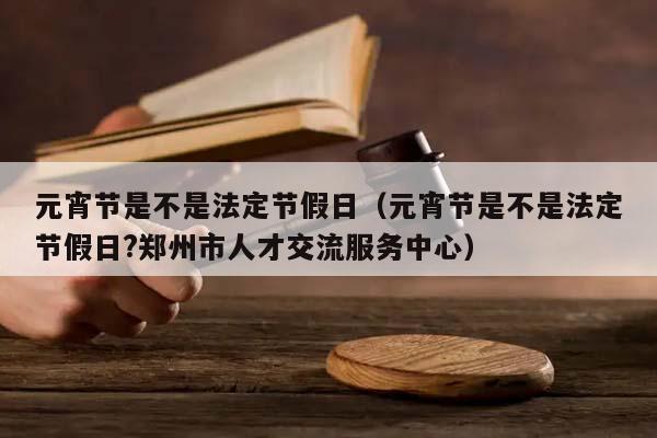 元宵节是不是法定节假日（元宵节是不是法定节假日?郑州市人才交流服务中心）